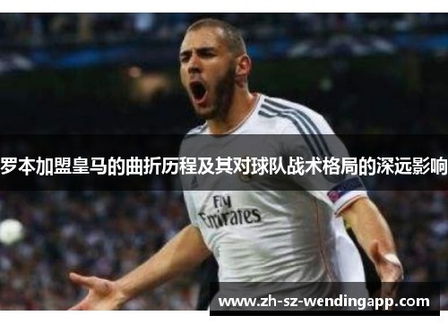 罗本加盟皇马的曲折历程及其对球队战术格局的深远影响