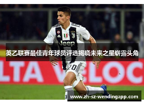 英乙联赛最佳青年球员评选揭晓未来之星崭露头角