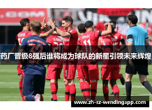 药厂晋级8强后谁将成为球队的新星引领未来辉煌