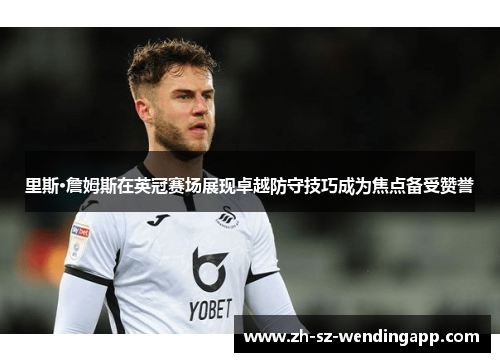 里斯·詹姆斯在英冠赛场展现卓越防守技巧成为焦点备受赞誉