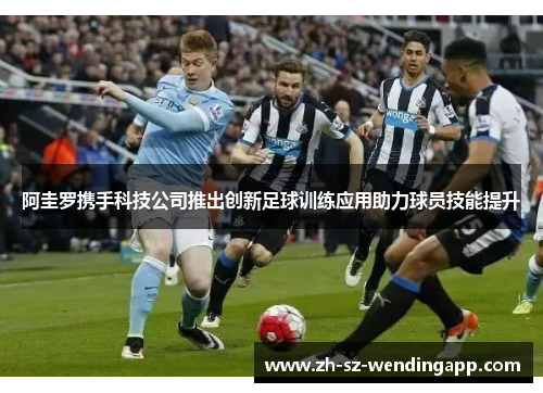 阿圭罗携手科技公司推出创新足球训练应用助力球员技能提升