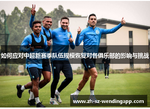如何应对中超新赛季队伍规模恢复对各俱乐部的影响与挑战