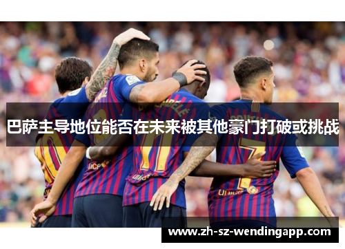 巴萨主导地位能否在未来被其他豪门打破或挑战