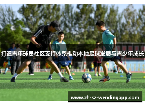 打造青年球员社区支持体系推动本地足球发展与青少年成长