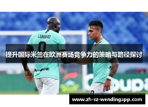 提升国际米兰在欧洲赛场竞争力的策略与路径探讨