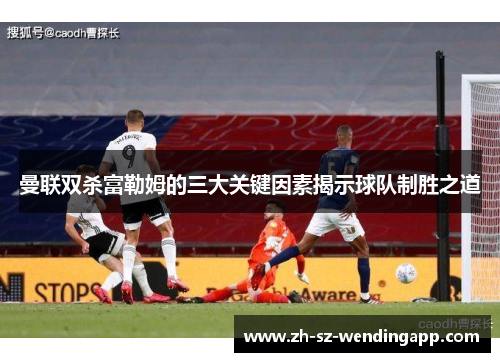 曼联双杀富勒姆的三大关键因素揭示球队制胜之道