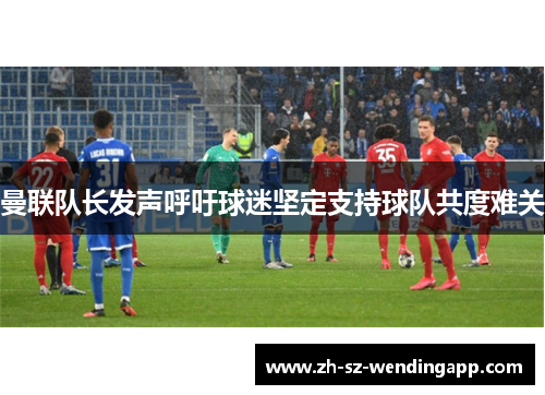 曼联队长发声呼吁球迷坚定支持球队共度难关