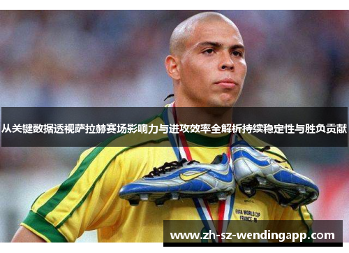 从关键数据透视萨拉赫赛场影响力与进攻效率全解析持续稳定性与胜负贡献