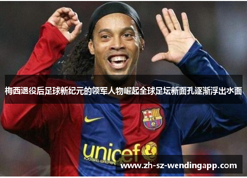 梅西退役后足球新纪元的领军人物崛起全球足坛新面孔逐渐浮出水面