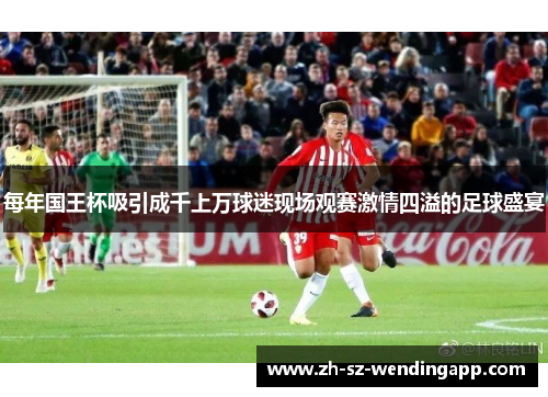 每年国王杯吸引成千上万球迷现场观赛激情四溢的足球盛宴