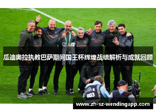 瓜迪奥拉执教巴萨期间国王杯辉煌战绩解析与成就回顾