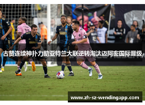 古赞连续神扑力助亚特兰大联逆转淘汰迈阿密国际晋级