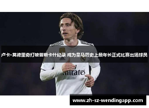 卢卡·莫德里奇打破普斯卡什纪录 成为皇马历史上最年长正式比赛出场球员