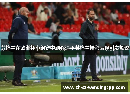 苏格兰在欧洲杯小组赛中顽强逼平英格兰精彩表现引发热议