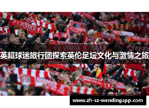 英超球迷旅行团探索英伦足坛文化与激情之旅