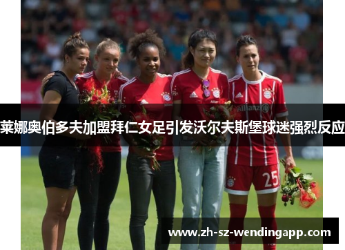 莱娜奥伯多夫加盟拜仁女足引发沃尔夫斯堡球迷强烈反应