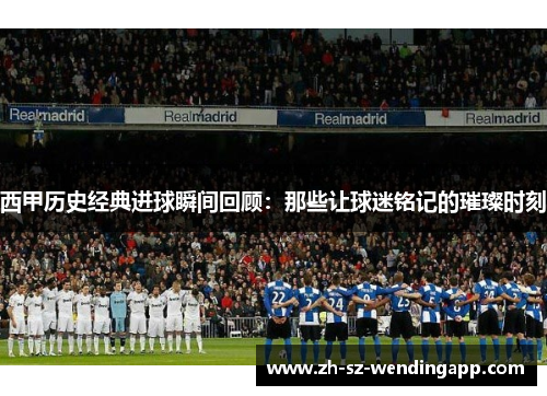 西甲历史经典进球瞬间回顾：那些让球迷铭记的璀璨时刻